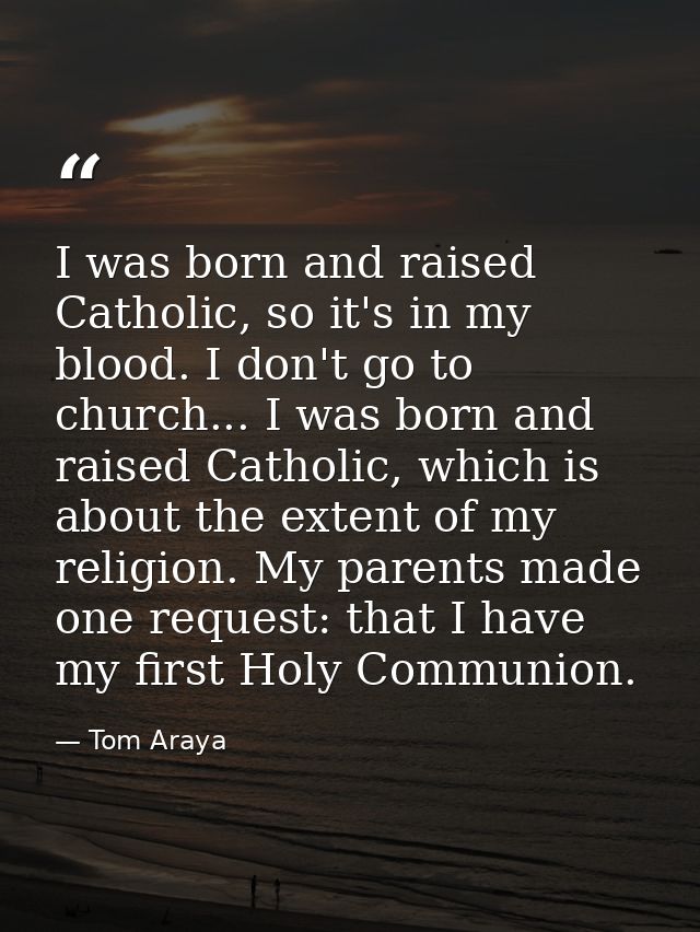 I was born and raised Catholic, so it's in my blood. I don't go to church... I was born and raised Catholic, which is ab — Tom Araya