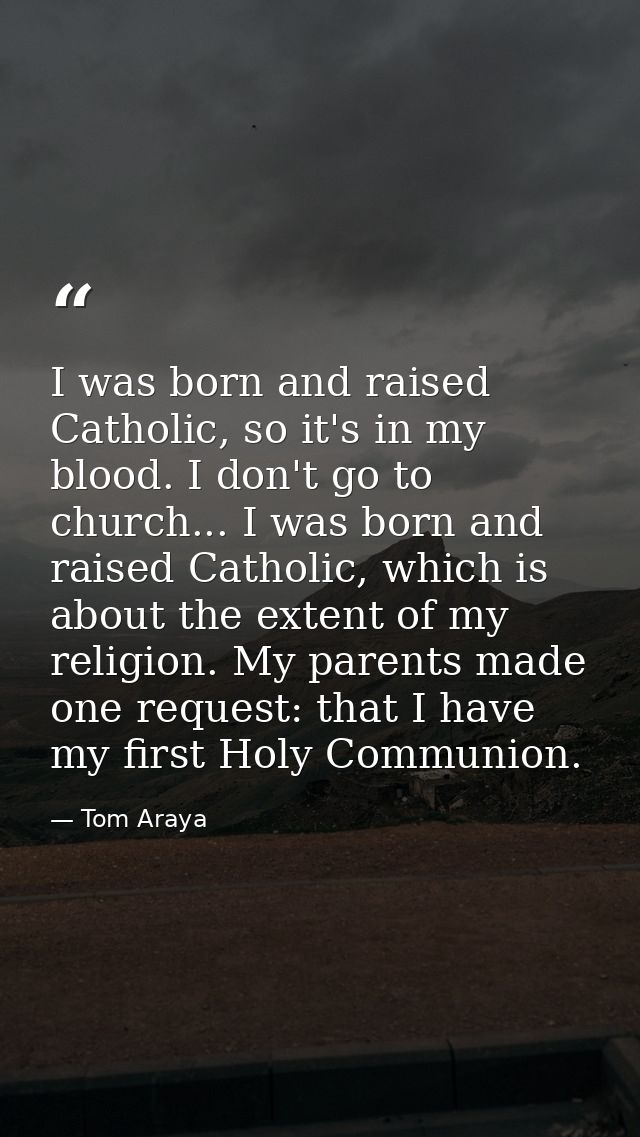I was born and raised Catholic, so it's in my blood. I don't go to church... I was born and raised Catholic, which is ab — Tom Araya