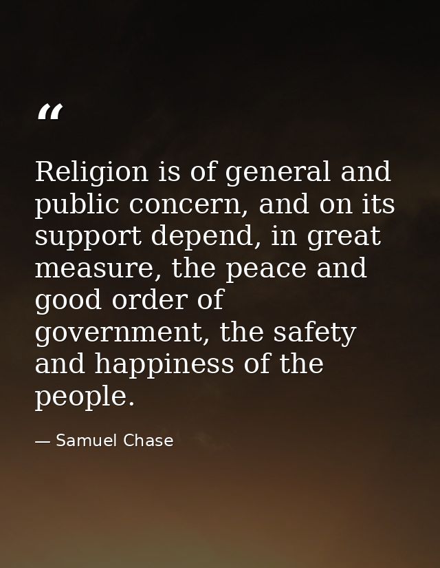 Religion is of general and public concern, and on its support depend, in great measure, the peace and good order of gove — Samuel Chase