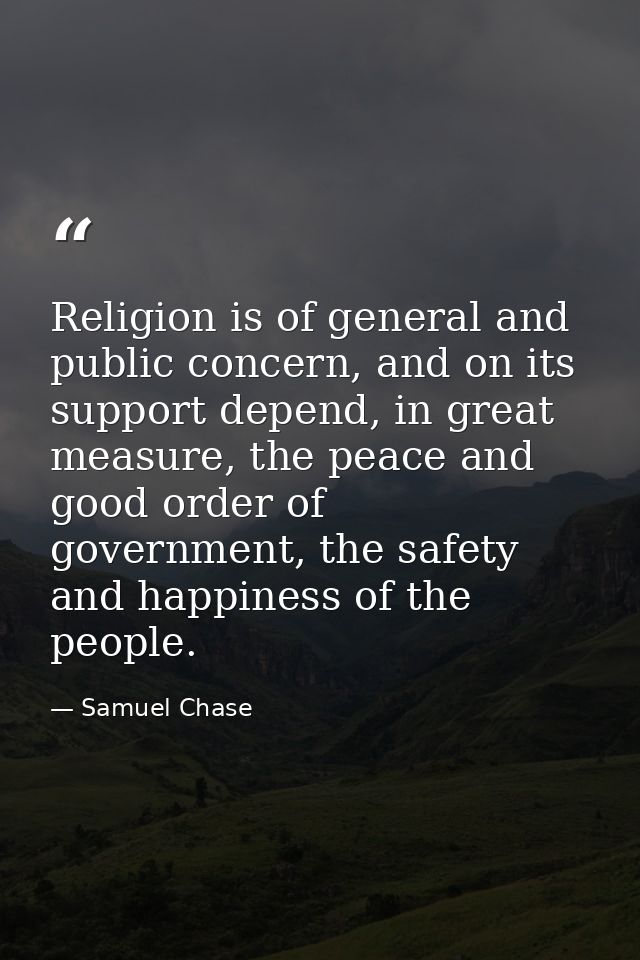 Religion is of general and public concern, and on its support depend, in great measure, the peace and good order of gove — Samuel Chase
