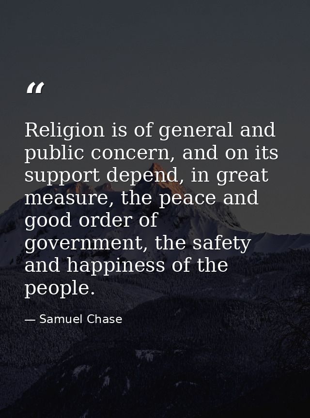 Religion is of general and public concern, and on its support depend, in great measure, the peace and good order of gove — Samuel Chase