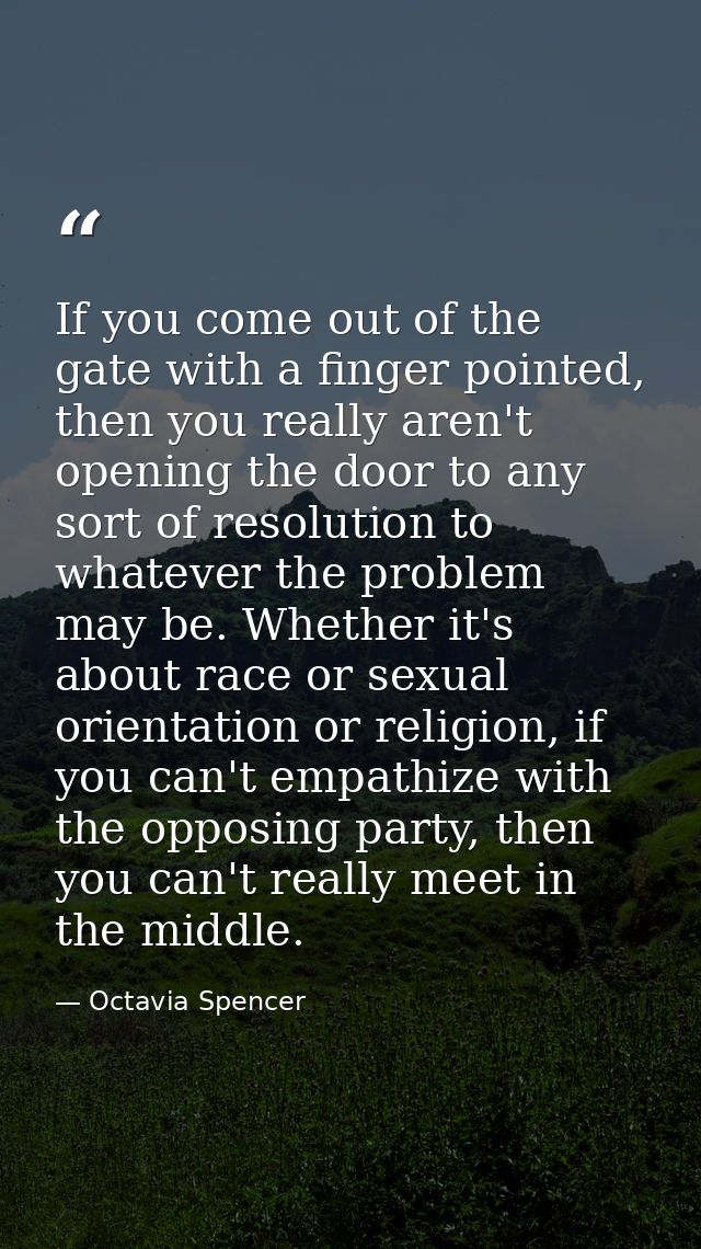 If you come out of the gate with a finger pointed, then you really aren't opening the door to any sort of resolution to  — Octavia Spencer