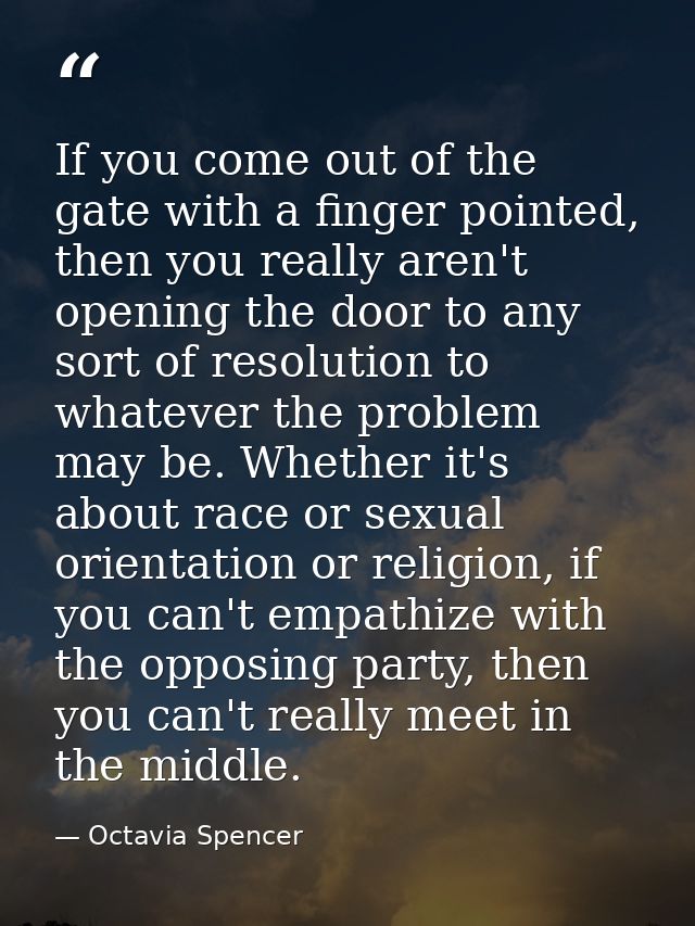 If you come out of the gate with a finger pointed, then you really aren't opening the door to any sort of resolution to  — Octavia Spencer
