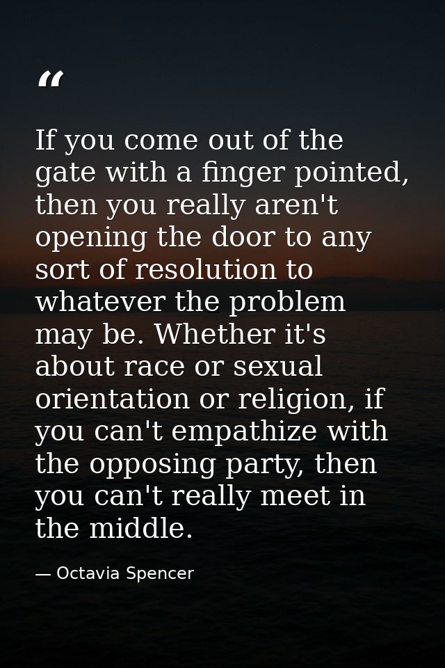 If you come out of the gate with a finger pointed, then you really aren't opening the door to any sort of resolution to  — Octavia Spencer