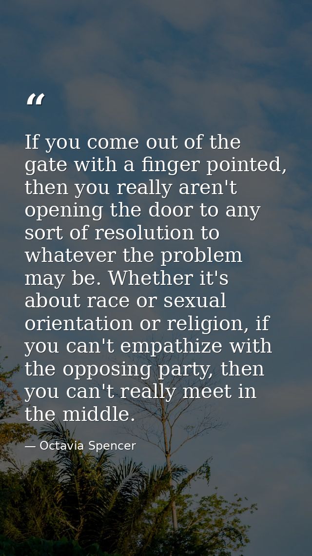 If you come out of the gate with a finger pointed, then you really aren't opening the door to any sort of resolution to  — Octavia Spencer
