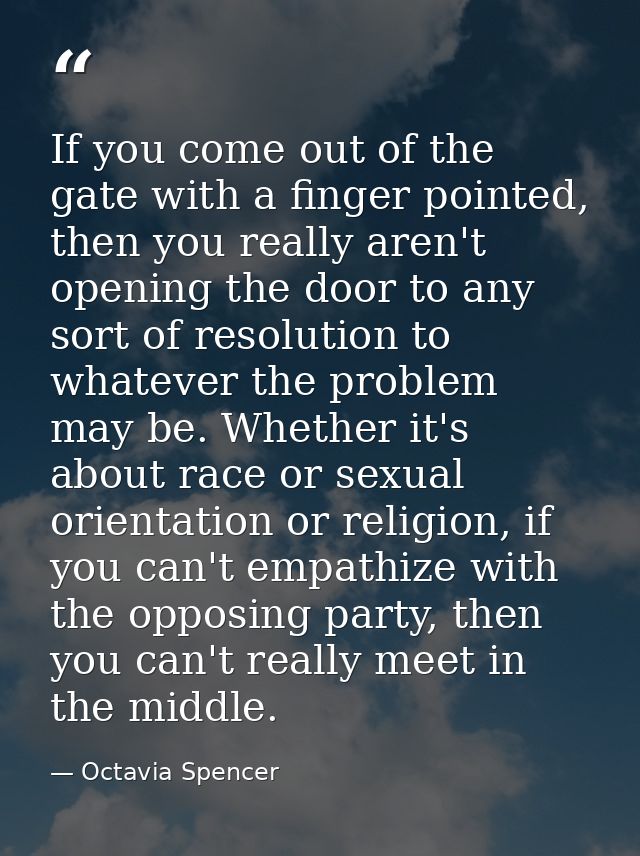 If you come out of the gate with a finger pointed, then you really aren't opening the door to any sort of resolution to  — Octavia Spencer