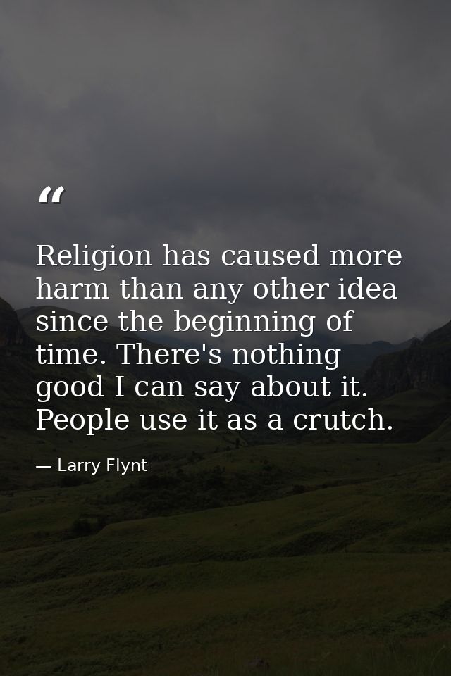 Religion has caused more harm than any other idea since the beginning of time. There's nothing good I can say about it.  — Larry Flynt
