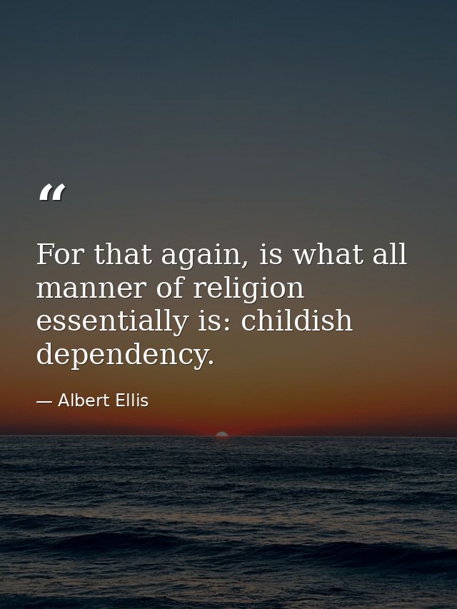 For that again, is what all manner of religion essentially is: childish dependency. — Albert Ellis