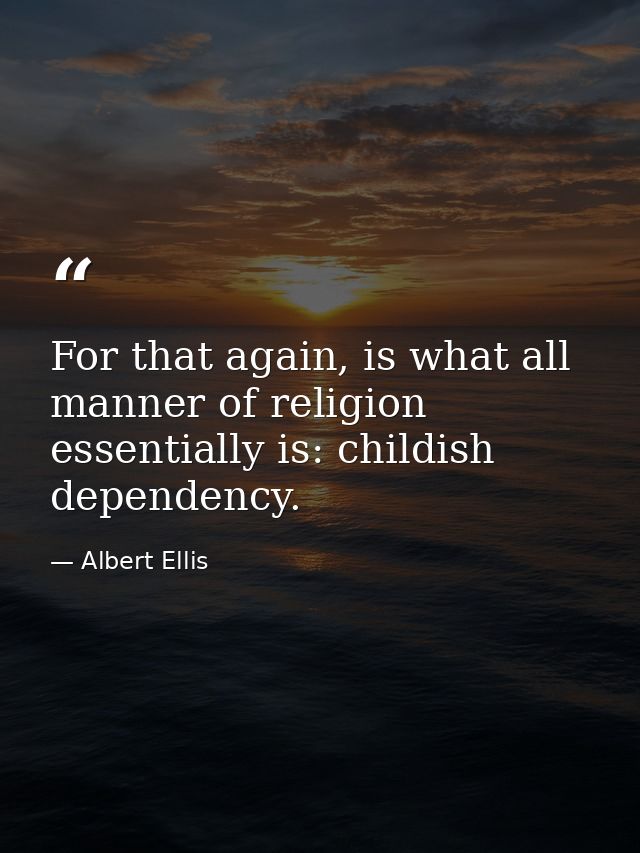For that again, is what all manner of religion essentially is: childish dependency. — Albert Ellis