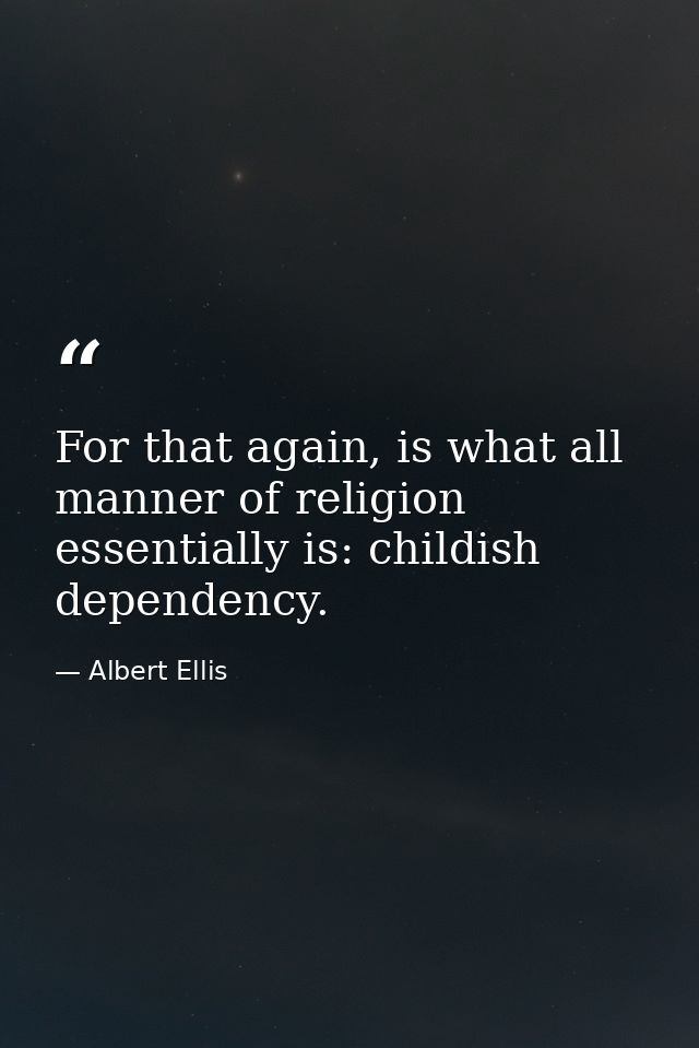 For that again, is what all manner of religion essentially is: childish dependency. — Albert Ellis