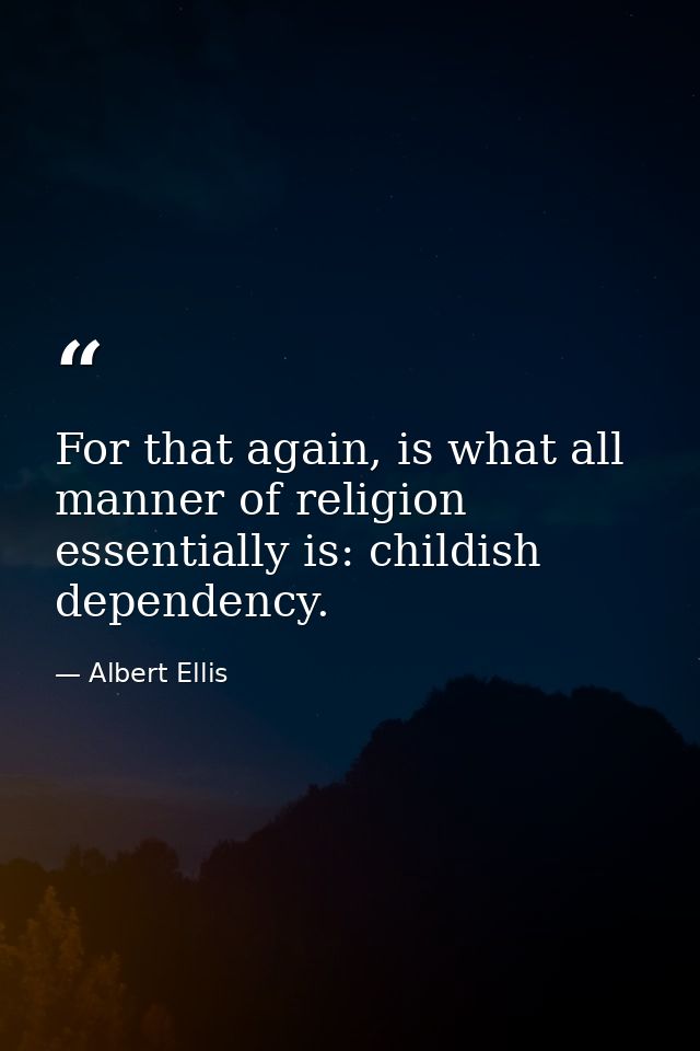 For that again, is what all manner of religion essentially is: childish dependency. — Albert Ellis