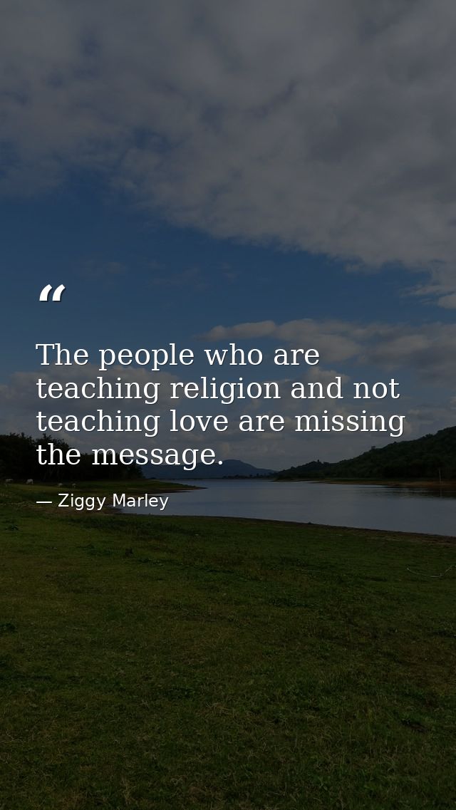 The people who are teaching religion and not teaching love are missing the message. — Ziggy Marley