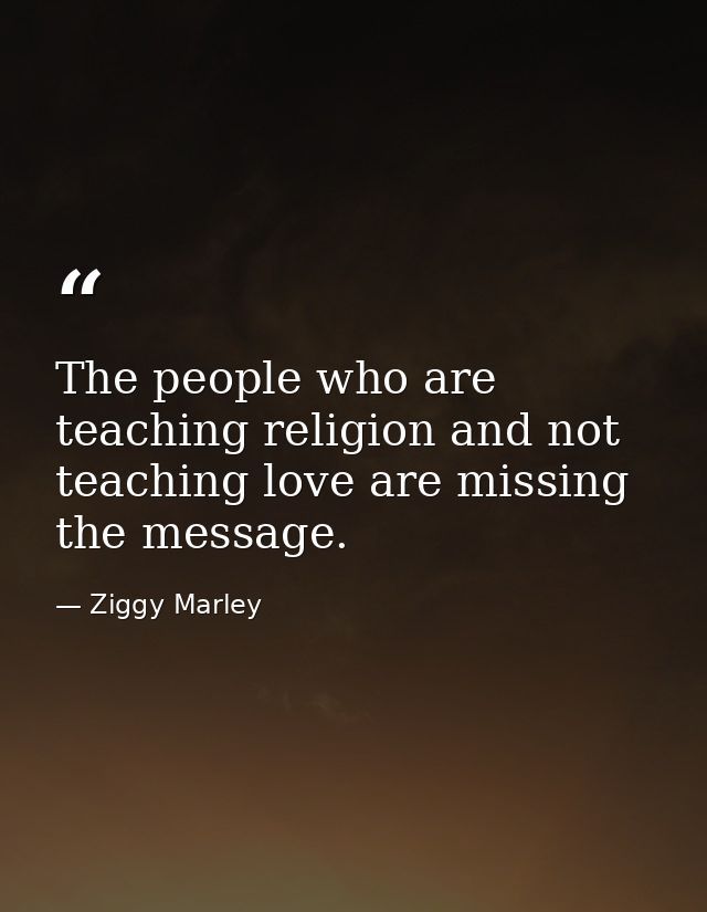 The people who are teaching religion and not teaching love are missing the message. — Ziggy Marley
