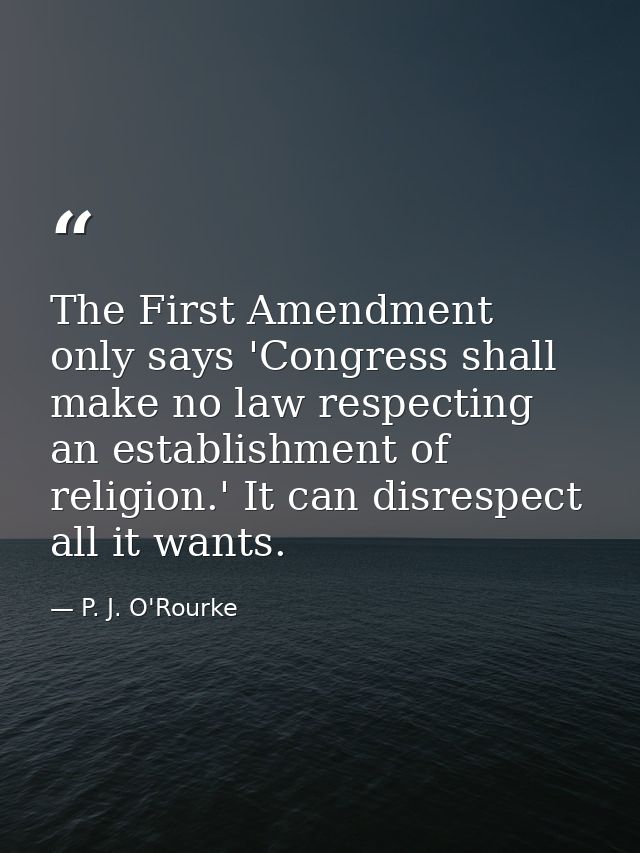 The First Amendment only says 'Congress shall make no law respecting an establishment of religion.' It can disrespect al — P. J. O'Rourke