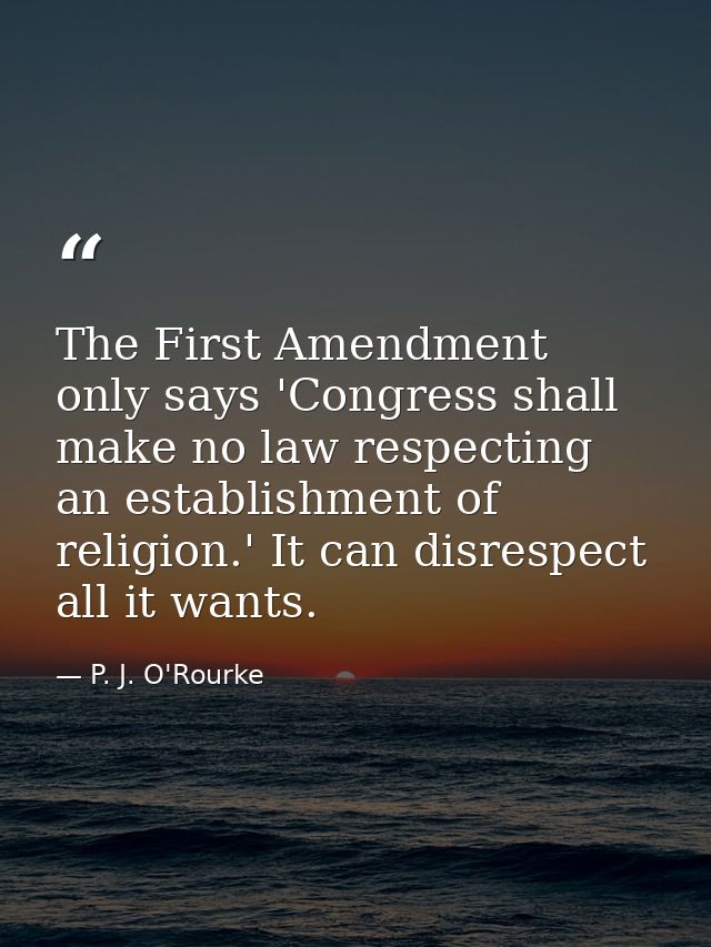The First Amendment only says 'Congress shall make no law respecting an establishment of religion.' It can disrespect al — P. J. O'Rourke