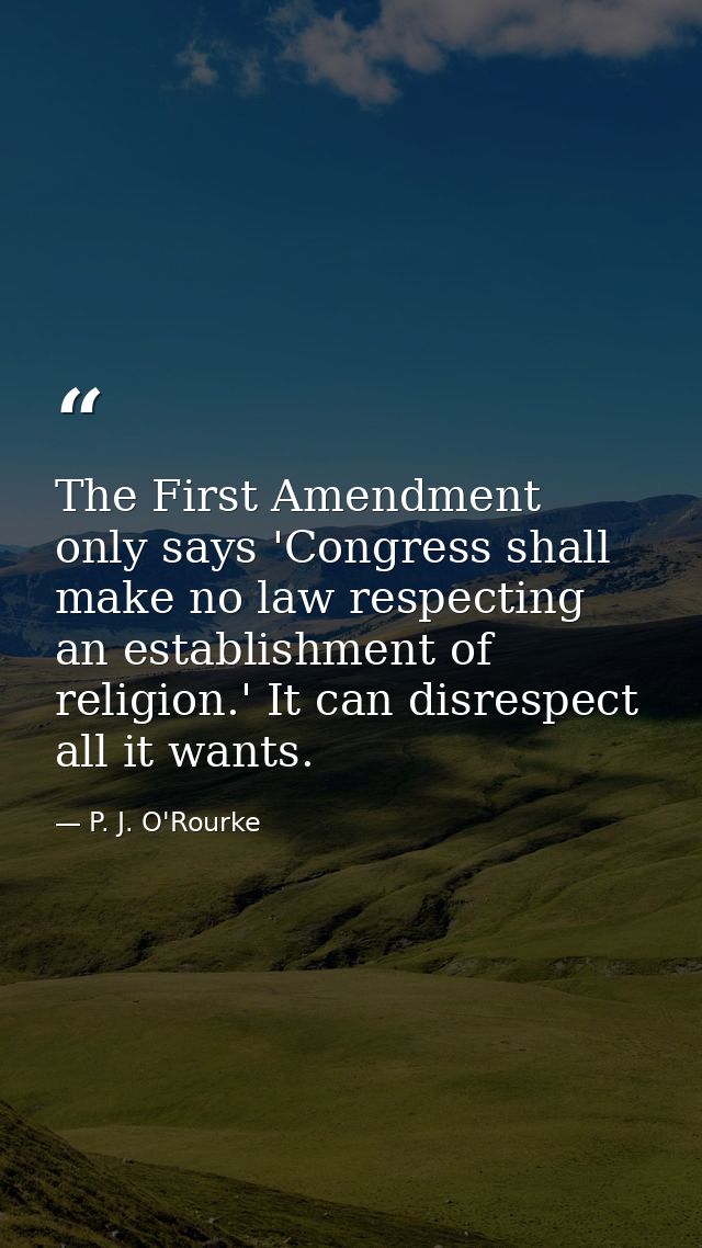 The First Amendment only says 'Congress shall make no law respecting an establishment of religion.' It can disrespect al — P. J. O'Rourke