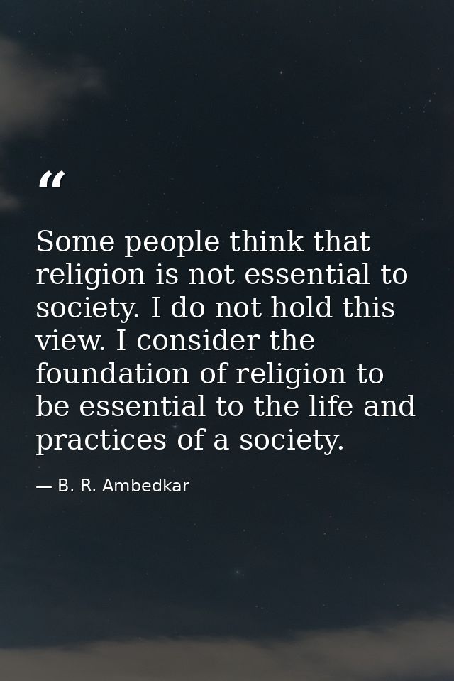 Some people think that religion is not essential to society. I do not hold this view. I consider the foundation of relig — B. R. Ambedkar
