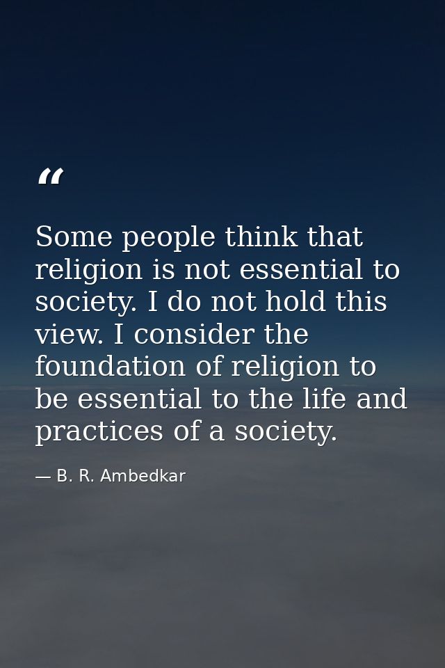 Some people think that religion is not essential to society. I do not hold this view. I consider the foundation of relig — B. R. Ambedkar