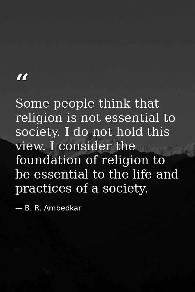 Some people think that religion is not essential to society. I do not hold this view. I consider the foundation of relig — B. R. Ambedkar