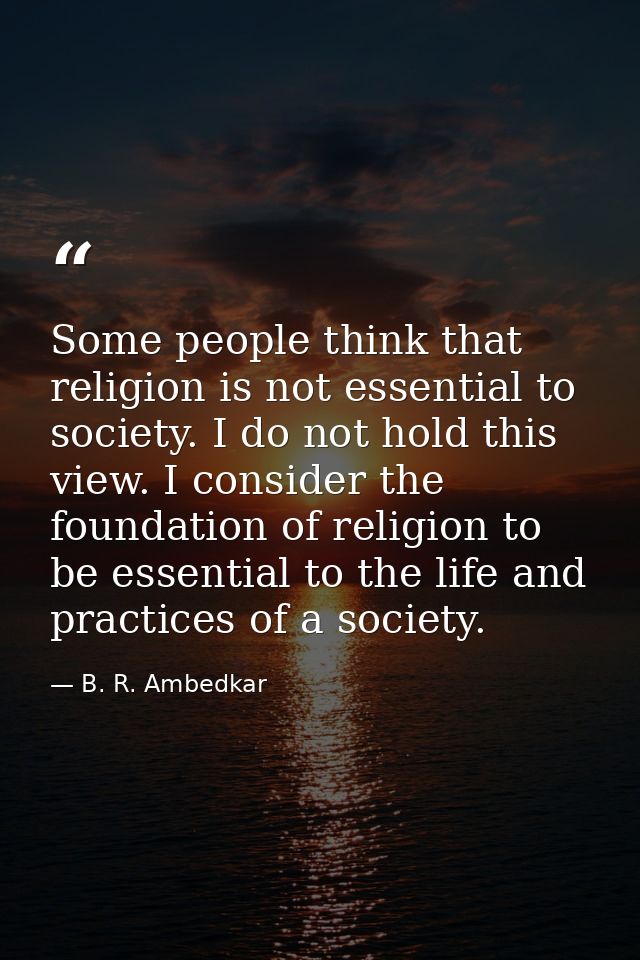 Some people think that religion is not essential to society. I do not hold this view. I consider the foundation of relig — B. R. Ambedkar