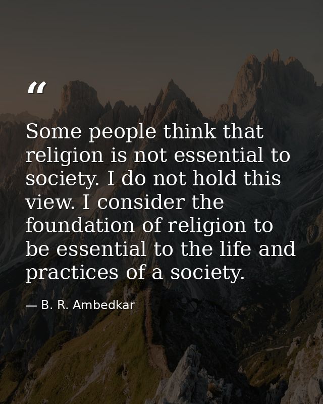 Some people think that religion is not essential to society. I do not hold this view. I consider the foundation of relig — B. R. Ambedkar