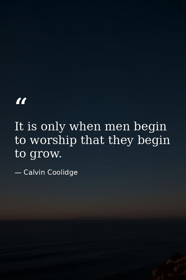 It is only when men begin to worship that they begin to grow. — Calvin Coolidge