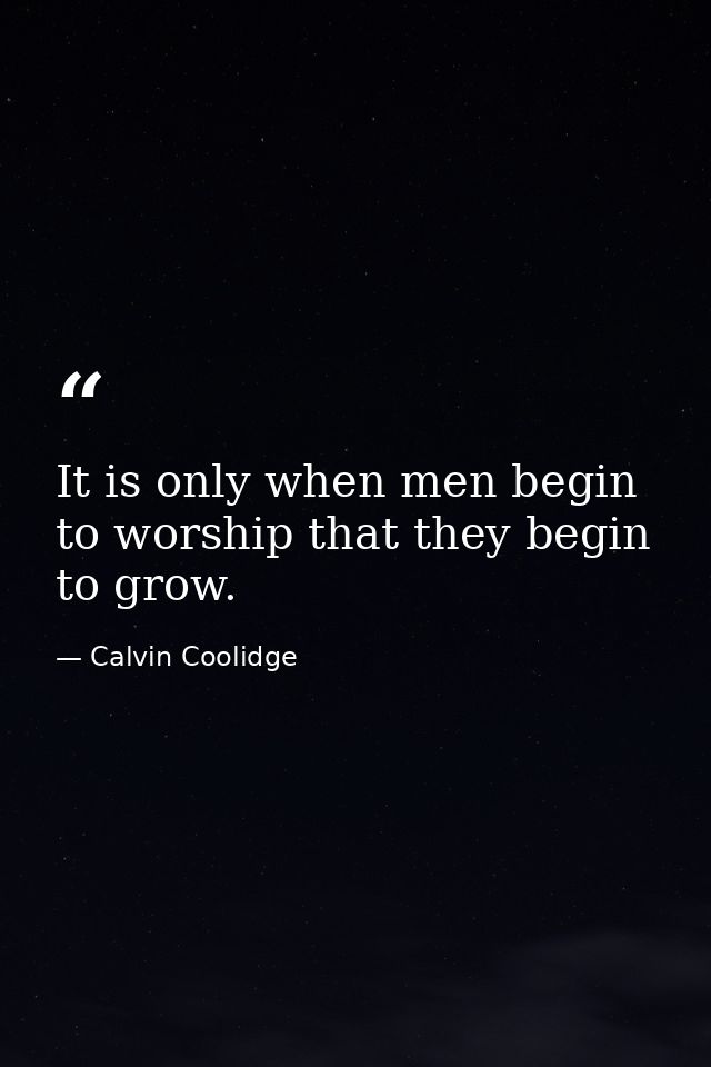 It is only when men begin to worship that they begin to grow. — Calvin Coolidge