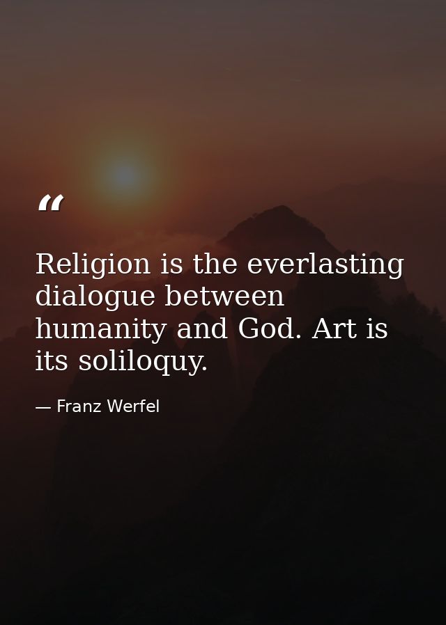 Religion is the everlasting dialogue between humanity and God. Art is its soliloquy. — Franz Werfel
