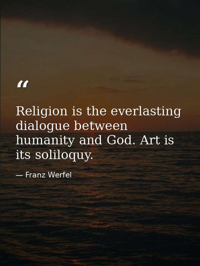 Religion is the everlasting dialogue between humanity and God. Art is its soliloquy. — Franz Werfel