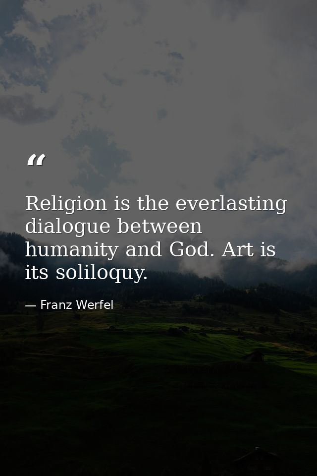 Religion is the everlasting dialogue between humanity and God. Art is its soliloquy. — Franz Werfel