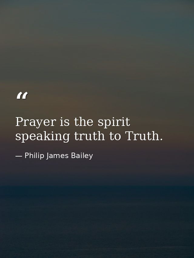 Prayer is the spirit speaking truth to Truth. — Philip James Bailey
