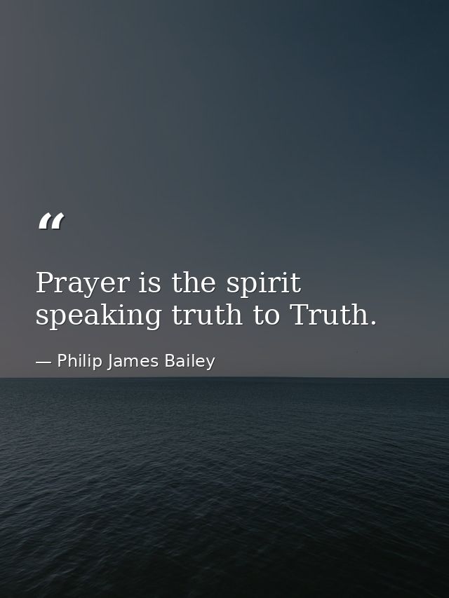Prayer is the spirit speaking truth to Truth. — Philip James Bailey