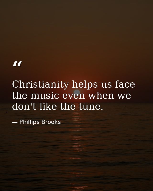 Christianity helps us face the music even when we don't like the tune. — Phillips Brooks