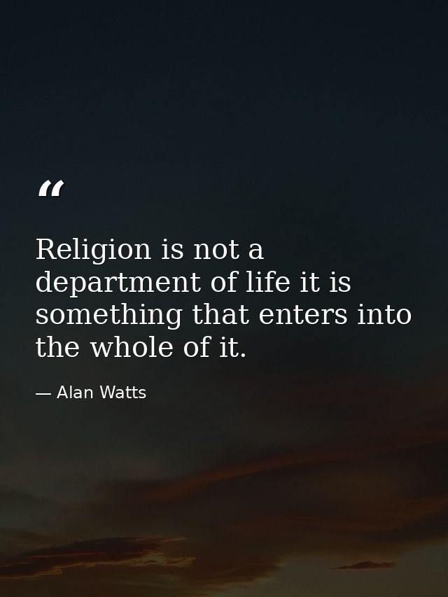 Religion is not a department of life it is something that enters into the whole of it. — Alan Watts