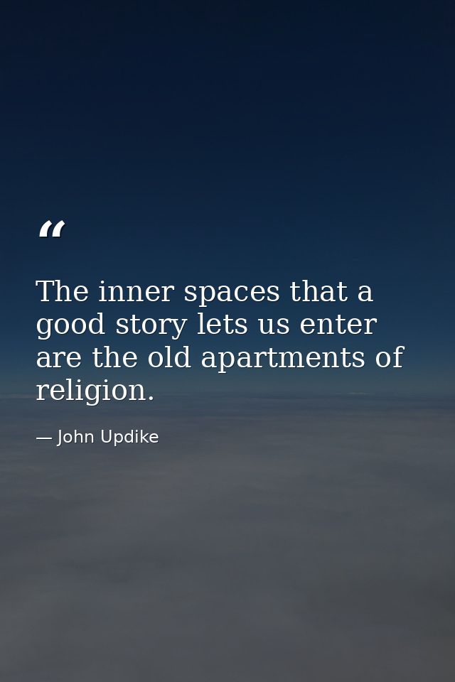 The inner spaces that a good story lets us enter are the old apartments of religion. — John Updike