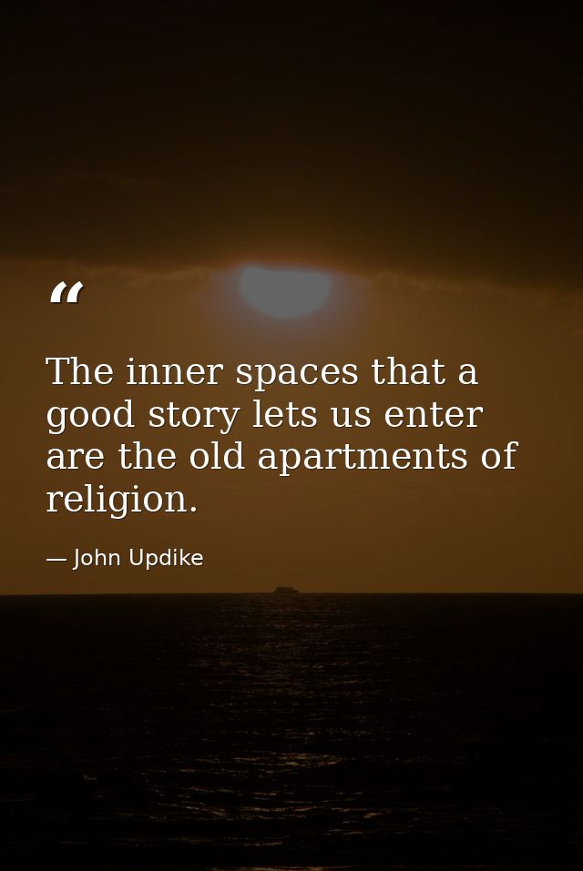 The inner spaces that a good story lets us enter are the old apartments of religion. — John Updike