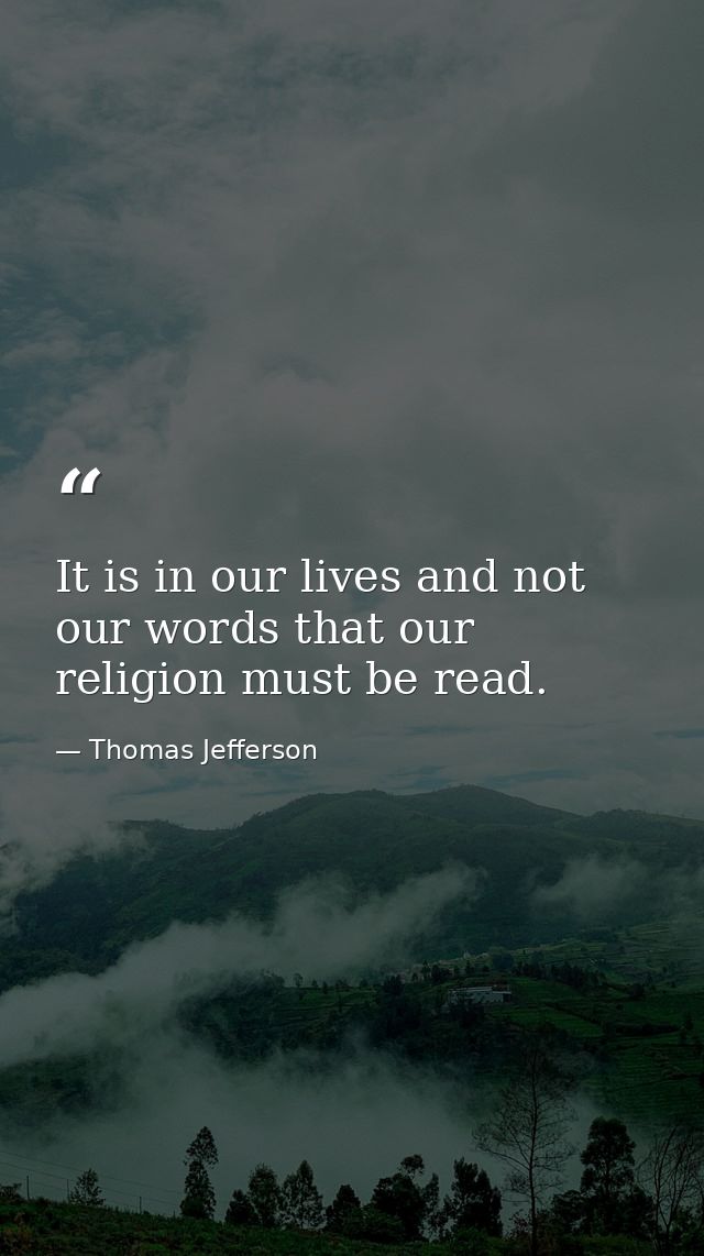 It is in our lives and not our words that our religion must be read. — Thomas Jefferson