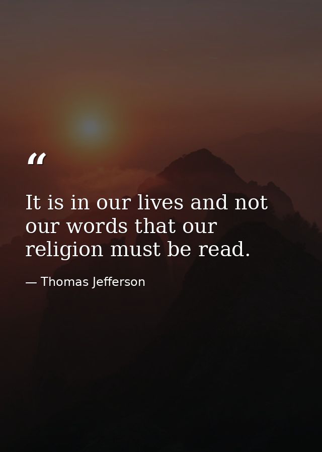 It is in our lives and not our words that our religion must be read. — Thomas Jefferson