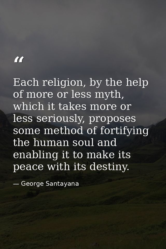 Each religion, by the help of more or less myth, which it takes more or less seriously, proposes some method of fortifyi — George Santayana
