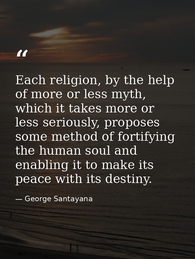 Each religion, by the help of more or less myth, which it takes more or less seriously, proposes some method of fortifyi — George Santayana