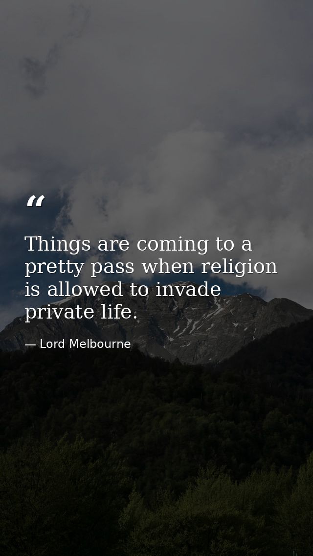 Things are coming to a pretty pass when religion is allowed to invade private life. — Lord Melbourne