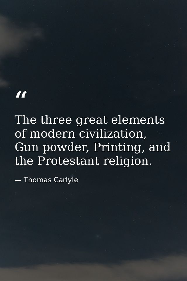 The three great elements of modern civilization, Gun powder, Printing, and the Protestant religion. — Thomas Carlyle