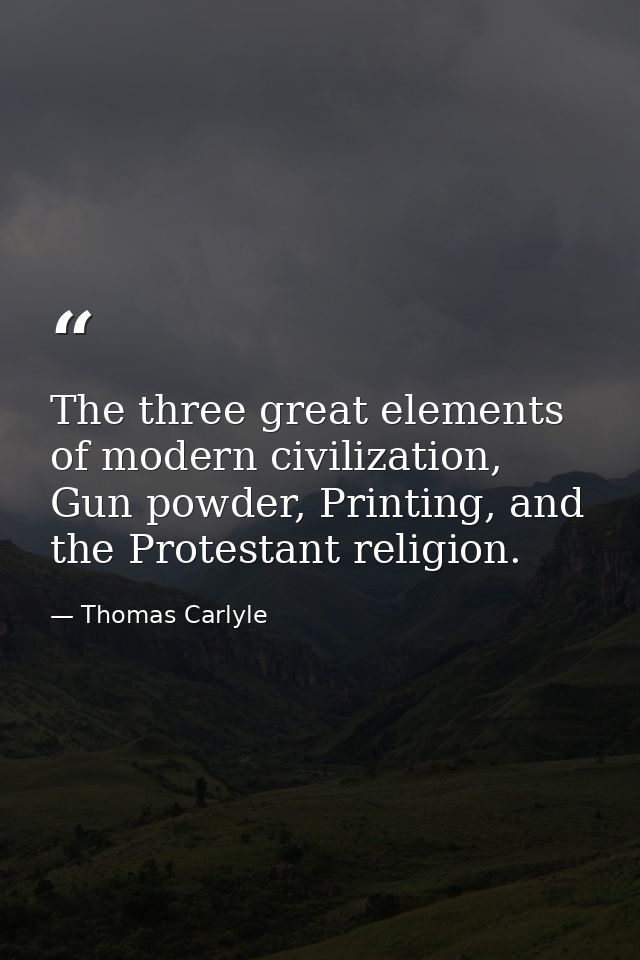 The three great elements of modern civilization, Gun powder, Printing, and the Protestant religion. — Thomas Carlyle