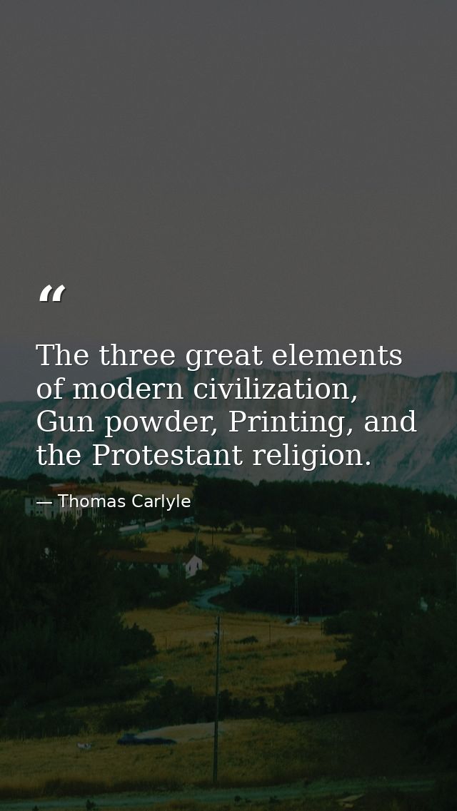 The three great elements of modern civilization, Gun powder, Printing, and the Protestant religion. — Thomas Carlyle