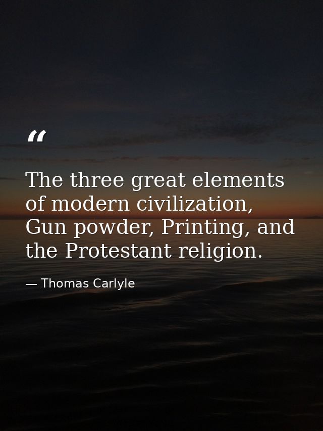 The three great elements of modern civilization, Gun powder, Printing, and the Protestant religion. — Thomas Carlyle