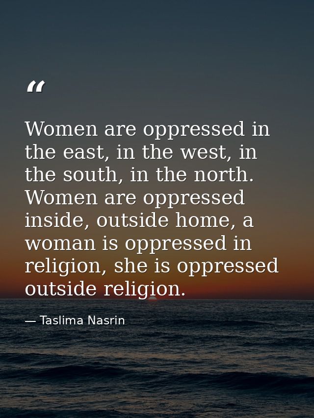 Women are oppressed in the east, in the west, in the south, in the north. Women are oppressed inside, outside home, a wo — Taslima Nasrin