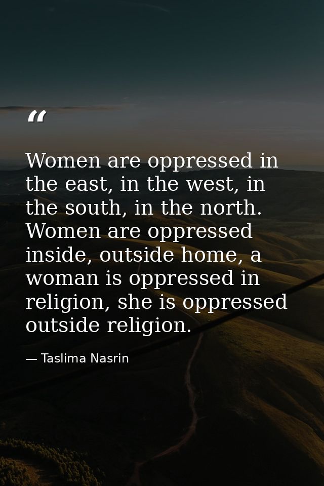 Women are oppressed in the east, in the west, in the south, in the north. Women are oppressed inside, outside home, a wo — Taslima Nasrin