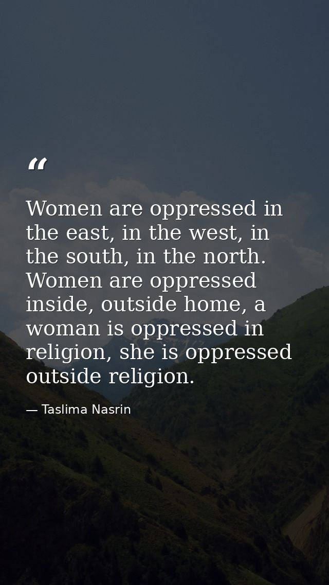 Women are oppressed in the east, in the west, in the south, in the north. Women are oppressed inside, outside home, a wo — Taslima Nasrin