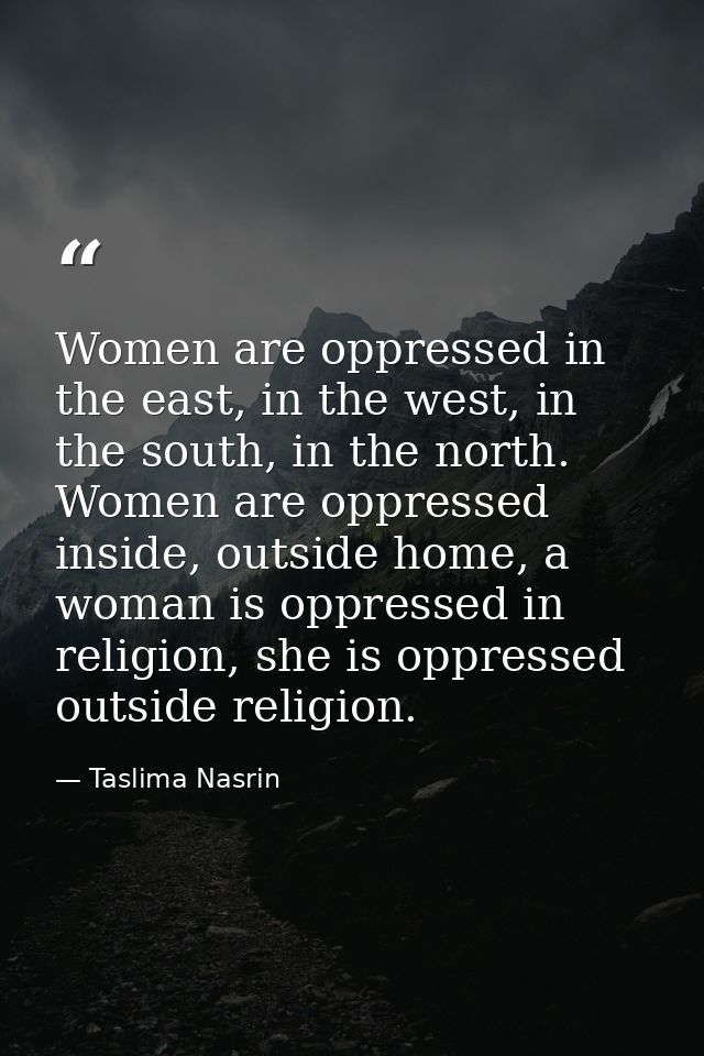 Women are oppressed in the east, in the west, in the south, in the north. Women are oppressed inside, outside home, a wo — Taslima Nasrin