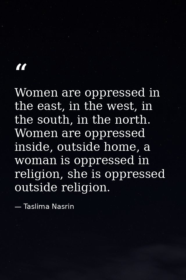 Women are oppressed in the east, in the west, in the south, in the north. Women are oppressed inside, outside home, a wo — Taslima Nasrin